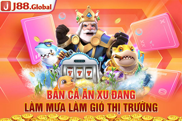 Bắn cá ăn xu đang làm mưa làm gió thị trường